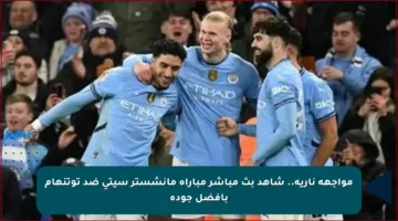 مواجهة نارية.. شاهد بث مباشر مباراة مانشستر سيتي ضد توتنهام بأفضل جودة